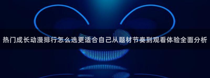 YY漫画哪个好看：热门成长动漫排行怎么选更适合自己从题材节奏到观看体验全面分析配图