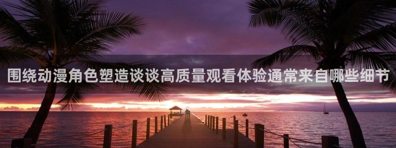 YY漫画热门作品：围绕动漫角色塑造谈谈高质量观看体验通常来自哪些细节配图