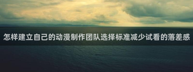 2026YY漫画在线阅读：怎样建立自己的动漫制作团队选择标准减少试看的落差感配图