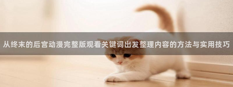 YY漫画新作排行：从终末的后宫动漫完整版观看关键词出发整理内容的方法与实用技巧配图