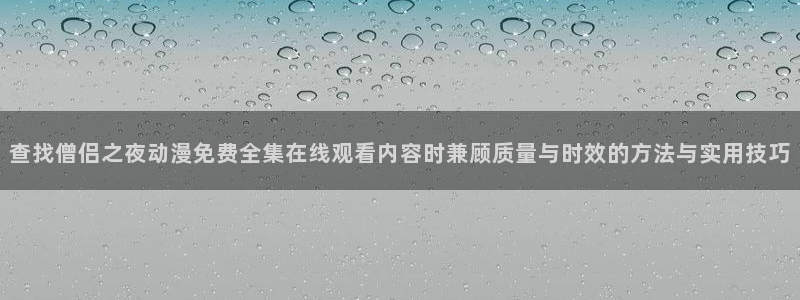 YY漫画手机站：查找僧侣之夜动漫免费全集在线观看内容时兼顾质量与时效的方法与实用技巧配图