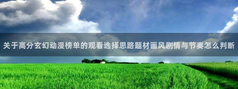 YY漫画免费观看:关于高分玄幻动漫榜单的观看选择思路题材画风剧情与节奏怎么判断配图